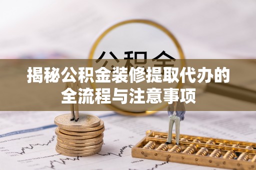 泰和揭秘公积金装修提取代办的全流程与注意事项