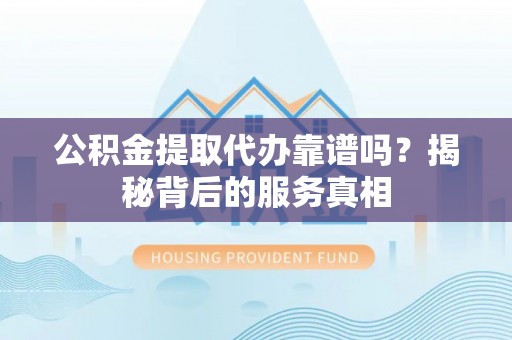 泰和公积金提取代办靠谱吗？揭秘背后的服务真相