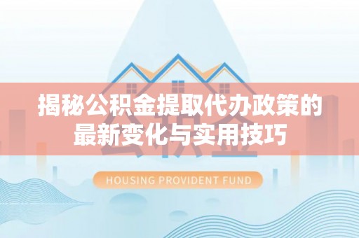 泰和揭秘公积金提取代办政策的最新变化与实用技巧