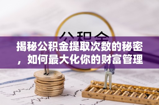 泰和揭秘公积金提取次数的秘密，如何最大化你的财富管理