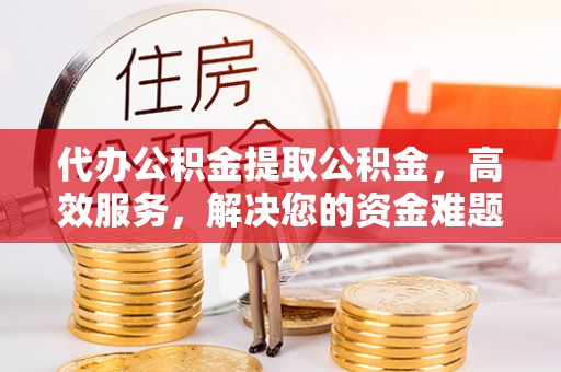 泰和代办公积金提取公积金，高效服务，解决您的资金难题