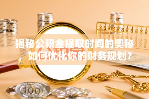 泰和揭秘公积金提取时间的奥秘，如何优化你的财务规划？