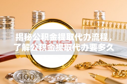 泰和揭秘公积金提取代办流程，了解公积金提取代办要多久的关键因素