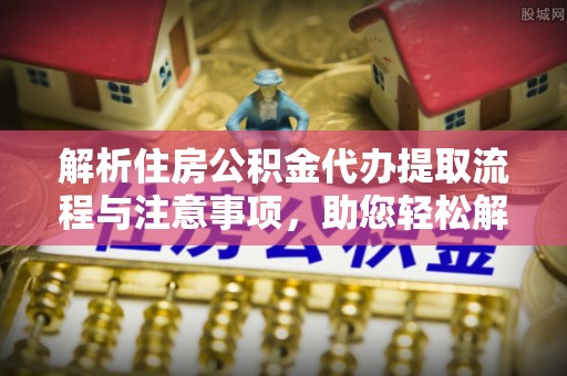 泰和解析住房公积金代办提取流程与注意事项，助您轻松解决资金难题