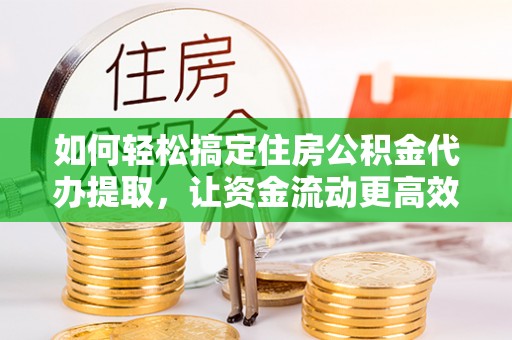 泰和如何轻松搞定住房公积金代办提取，让资金流动更高效