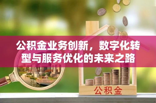 泰和公积金业务创新，数字化转型与服务优化的未来之路
