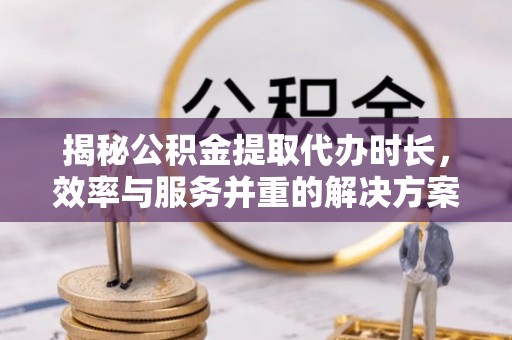 泰和揭秘公积金提取代办时长，效率与服务并重的解决方案