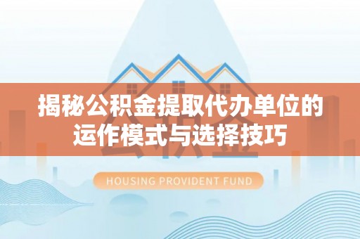 泰和揭秘公积金提取代办单位的运作模式与选择技巧