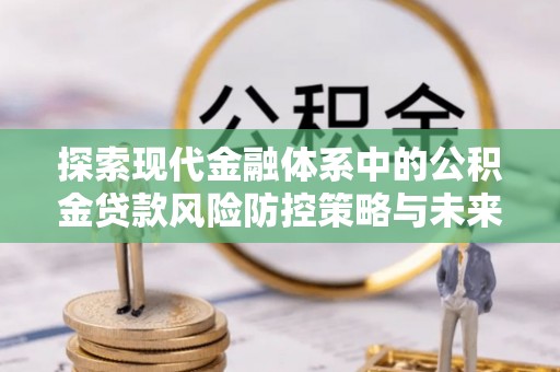 泰和探索现代金融体系中的公积金贷款风险防控策略与未来发展趋势