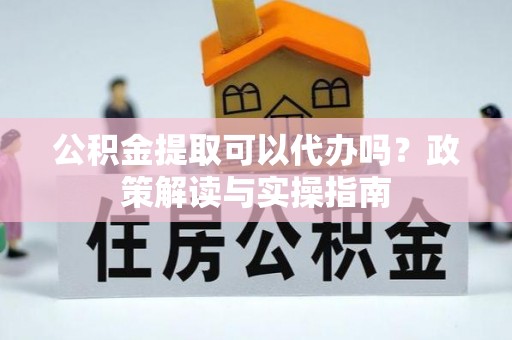泰和公积金提取可以代办吗？政策解读与实操指南