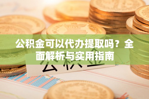 泰和公积金可以代办提取吗？全面解析与实用指南