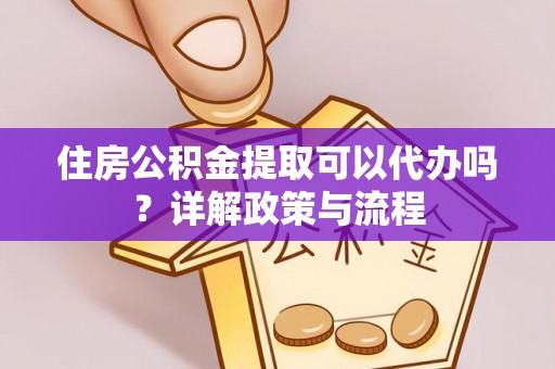 泰和住房公积金提取可以代办吗？详解政策与流程