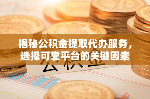 泰和揭秘公积金提取代办服务，选择可靠平台的关键因素