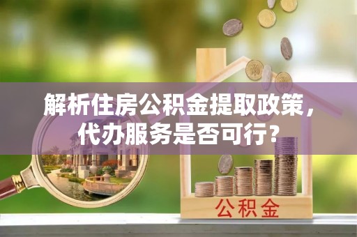 泰和解析住房公积金提取政策，代办服务是否可行？