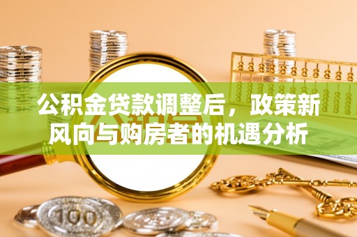 泰和公积金贷款调整后，政策新风向与购房者的机遇分析