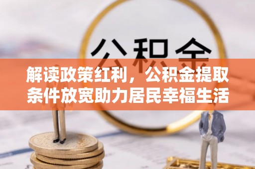 泰和解读政策红利，公积金提取条件放宽助力居民幸福生活