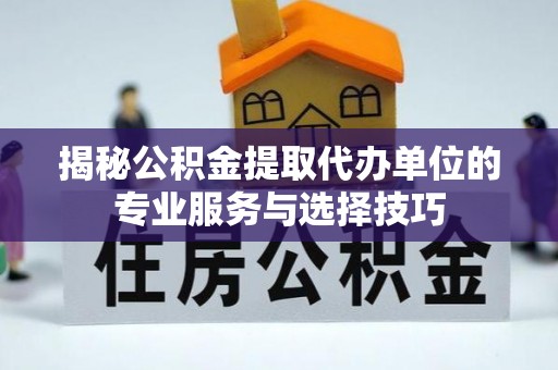 泰和揭秘公积金提取代办单位的专业服务与选择技巧