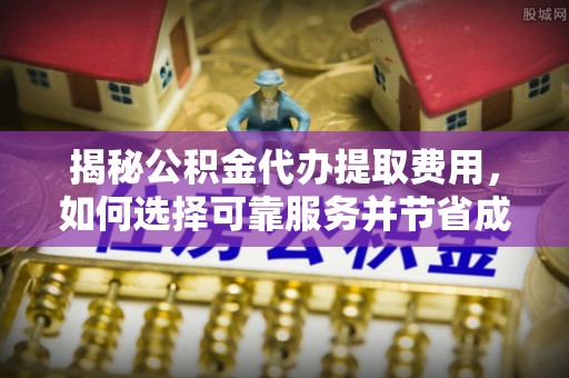 泰和揭秘公积金代办提取费用，如何选择可靠服务并节省成本