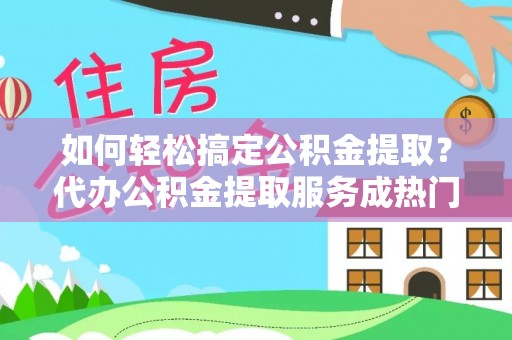 泰和如何轻松搞定公积金提取？代办公积金提取服务成热门选择