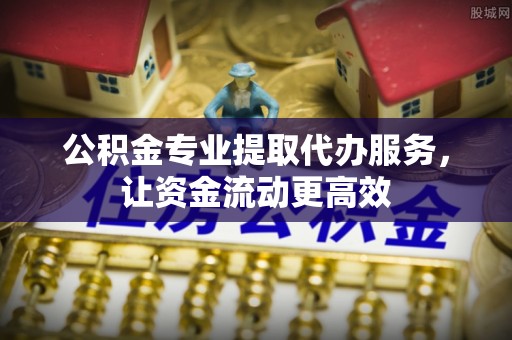 泰和公积金专业提取代办服务，让资金流动更高效
