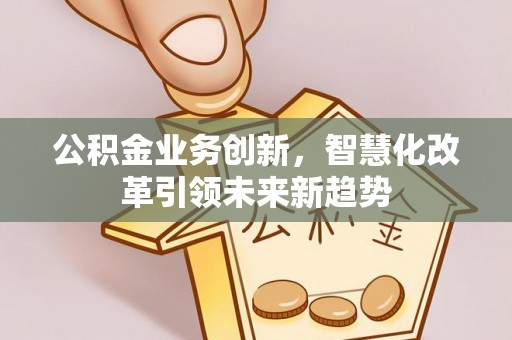 泰和公积金业务创新，智慧化改革引领未来新趋势