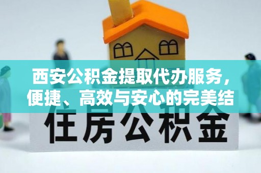 泰和西安公积金提取代办服务，便捷、高效与安心的完美结合
