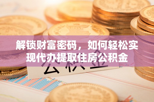泰和解锁财富密码，如何轻松实现代办提取住房公积金