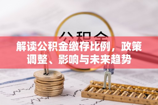 泰和解读公积金缴存比例，政策调整、影响与未来趋势
