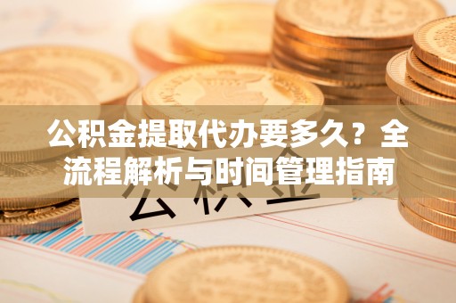 泰和公积金提取代办要多久？全流程解析与时间管理指南