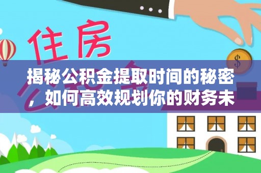 泰和揭秘公积金提取时间的秘密，如何高效规划你的财务未来