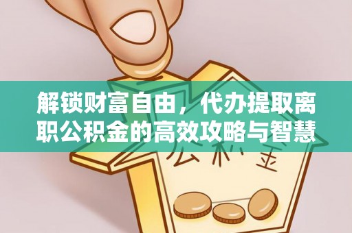 泰和解锁财富自由，代办提取离职公积金的高效攻略与智慧选择
