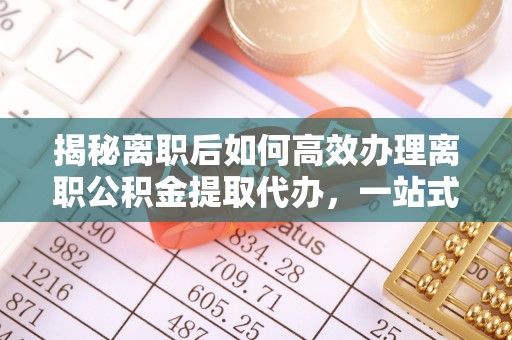 泰和揭秘离职后如何高效办理离职公积金提取代办，一站式服务全解析