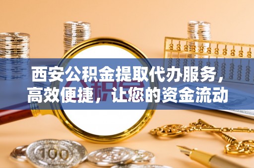 泰和西安公积金提取代办服务，高效便捷，让您的资金流动更灵活