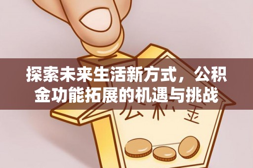 泰和探索未来生活新方式，公积金功能拓展的机遇与挑战