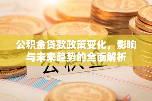 泰和公积金贷款政策变化，影响与未来趋势的全面解析