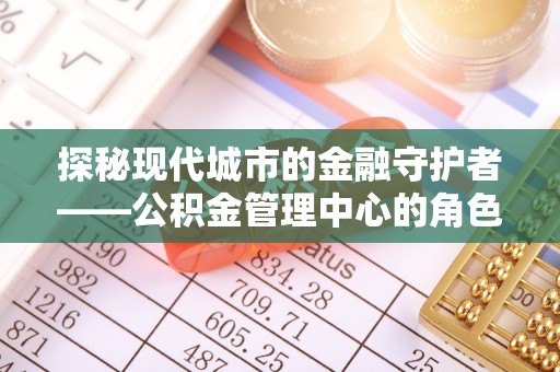 泰和探秘现代城市的金融守护者——公积金管理中心的角色与使命