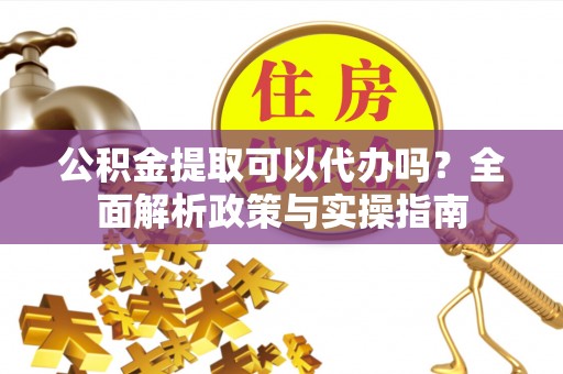 泰和公积金提取可以代办吗？全面解析政策与实操指南