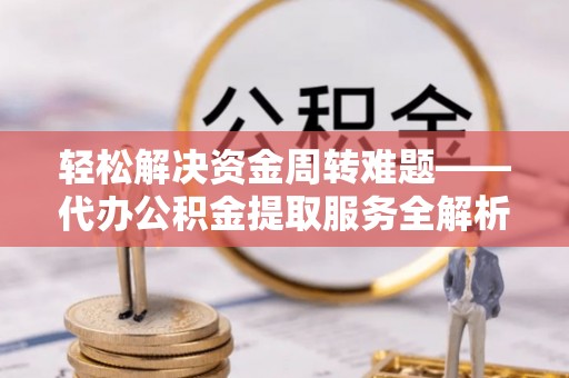 泰和轻松解决资金周转难题——代办公积金提取服务全解析
