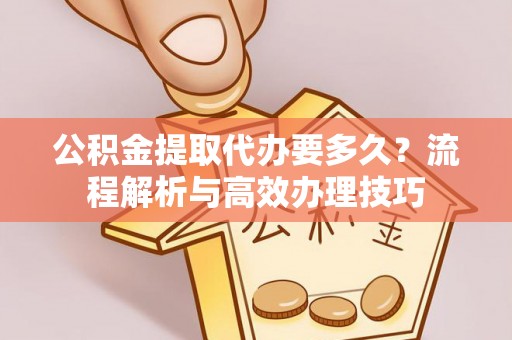 泰和公积金提取代办要多久？流程解析与高效办理技巧