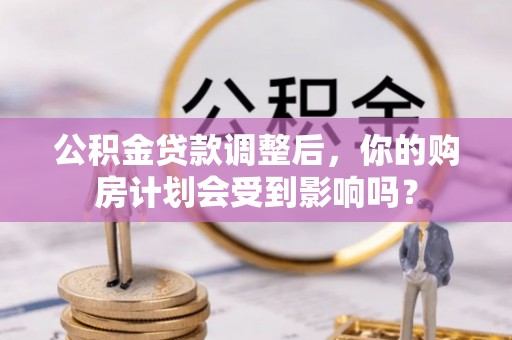 泰和公积金贷款调整后，你的购房计划会受到影响吗？