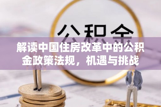 泰和解读中国住房改革中的公积金政策法规，机遇与挑战