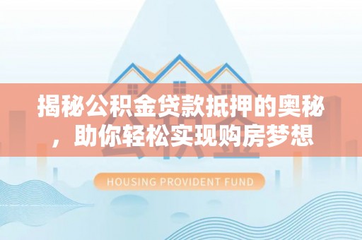 泰和揭秘公积金贷款抵押的奥秘，助你轻松实现购房梦想