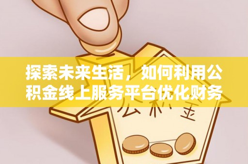 泰和探索未来生活，如何利用公积金线上服务平台优化财务管理