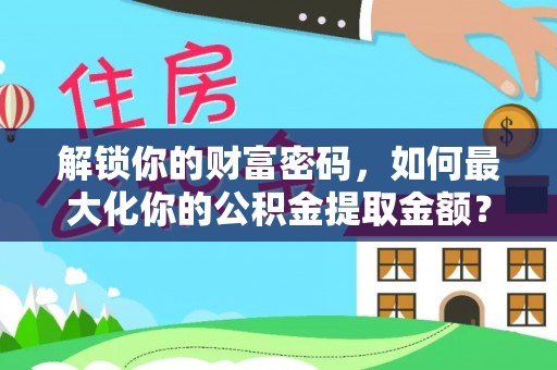 泰和解锁你的财富密码，如何最大化你的公积金提取金额？