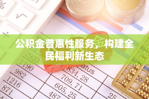 泰和公积金普惠性服务，构建全民福利新生态