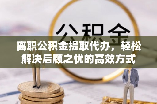 泰和离职公积金提取代办，轻松解决后顾之忧的高效方式