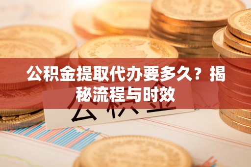 泰和公积金提取代办要多久？揭秘流程与时效