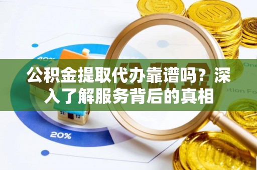 泰和公积金提取代办靠谱吗？深入了解服务背后的真相