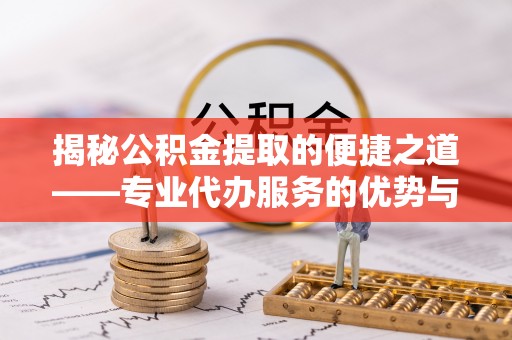 泰和揭秘公积金提取的便捷之道——专业代办服务的优势与选择