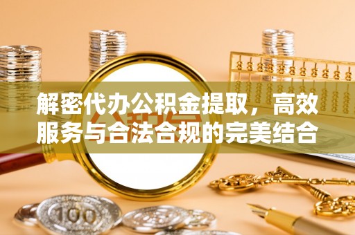 泰和解密代办公积金提取，高效服务与合法合规的完美结合